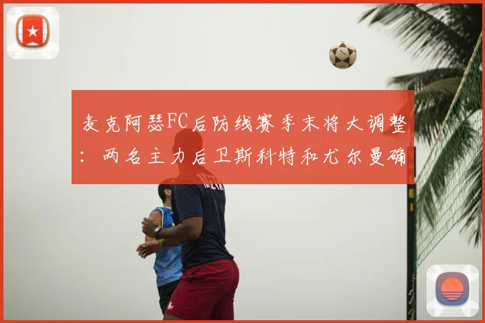麦克阿瑟FC后防线赛季末将大调整:两名主力后卫斯科特和尤尔曼确认2026年离队