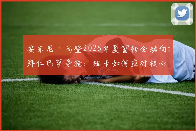 安东尼·戈登2026年夏窗转会动向：拜仁巴萨争抢，纽卡如何应对核心离队风险？