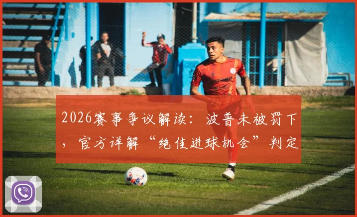 2026赛事争议解读:波普未被罚下,官方详解“绝佳进球机会”判定规则与依据