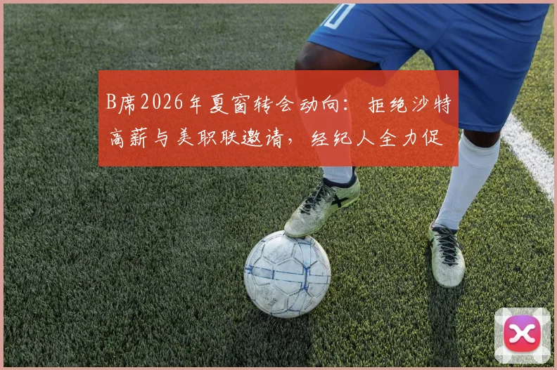 B席2026年夏窗转会动向：拒绝沙特高薪与美职联邀请，经纪人全力促成巴萨加盟