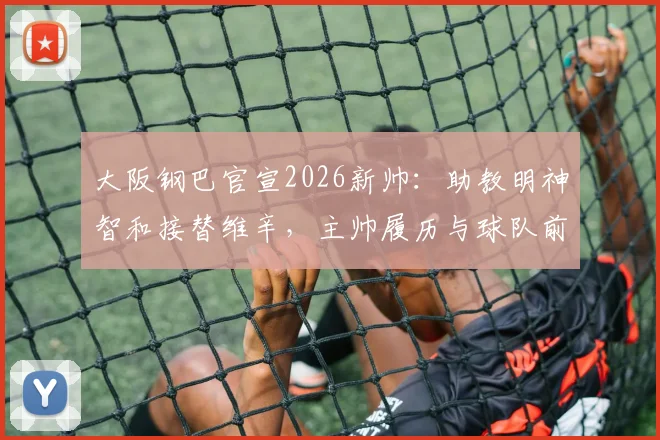 大阪钢巴官宣2026新帅：助教明神智和接替维辛，主帅履历与球队前景分析