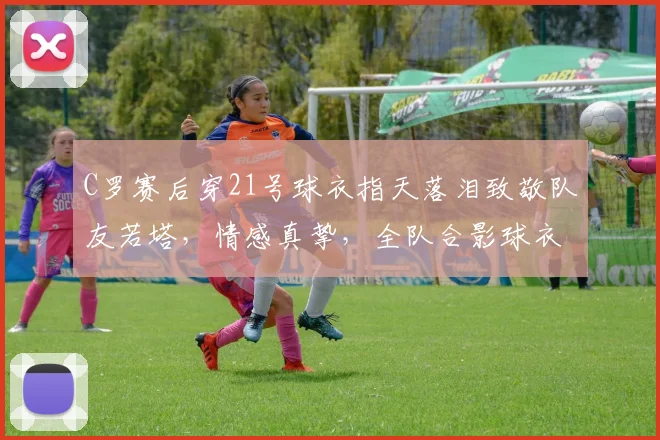 C罗赛后穿21号球衣指天落泪致敬队友若塔,情感真挚,全队合影球衣画面感人,动作视频详解