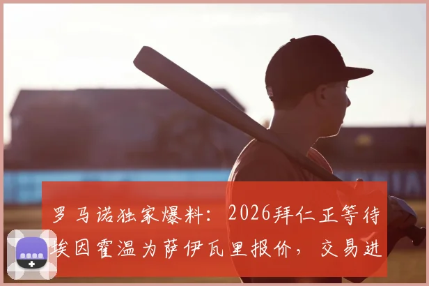 罗马诺独家爆料：2026拜仁正等待埃因霍温为萨伊瓦里报价，交易进展关键细节全解析