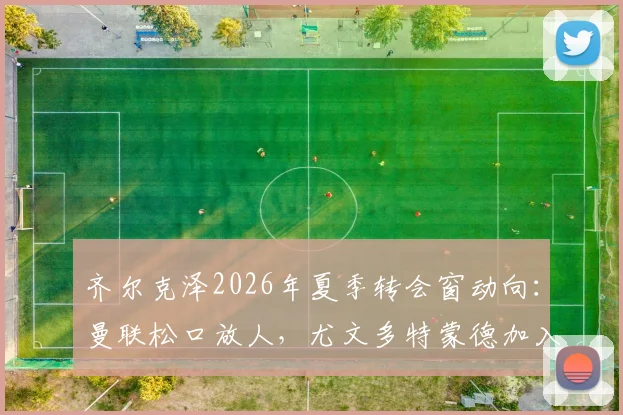 齐尔克泽2026年夏季转会窗动向:曼联松口放人,尤文多特蒙德加入争夺战
