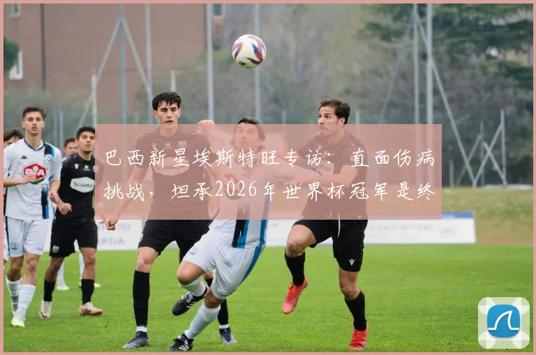 巴西新星埃斯特旺专访：直面伤病挑战，坦承2026年世界杯冠军是终极梦想