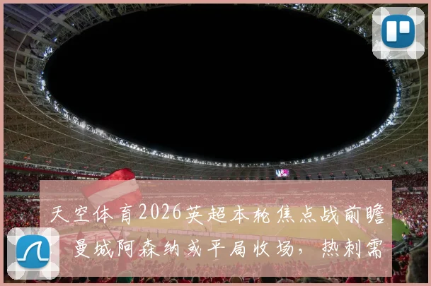 天空体育2026英超本轮焦点战前瞻:曼城阿森纳或平局收场,热刺需警惕布莱顿客场强势来袭