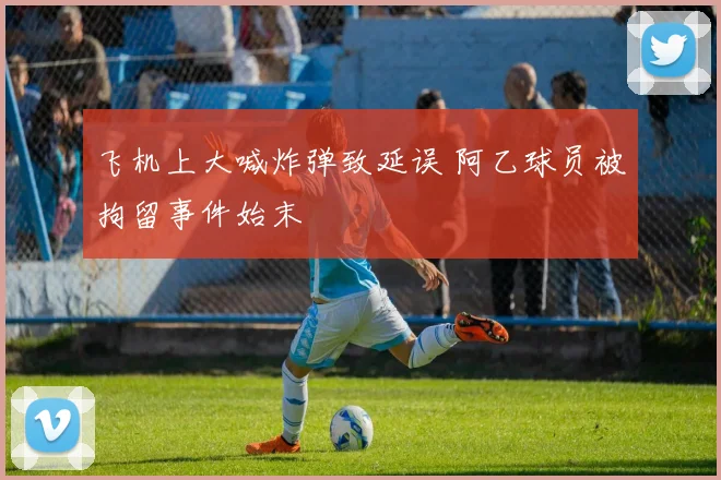 飞机上大喊炸弹致延误 阿乙球员被拘留事件始末