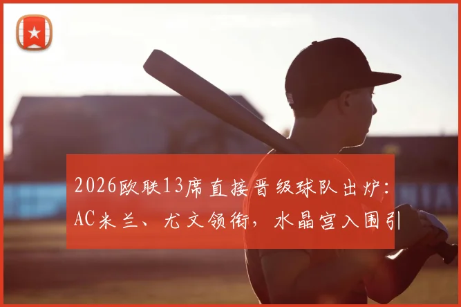 2026欧联13席直接晋级球队出炉：AC米兰、尤文领衔，水晶宫入围引热议，附完整名单与规则解读