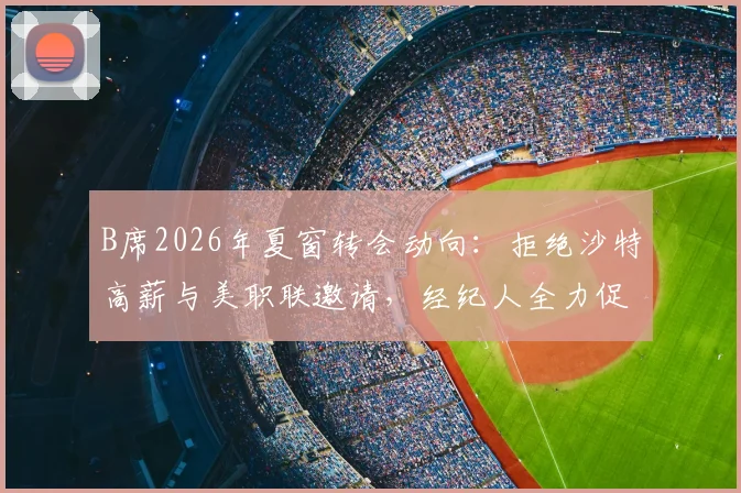 B席2026年夏窗转会动向：拒绝沙特高薪与美职联邀请，经纪人全力促成巴萨加盟