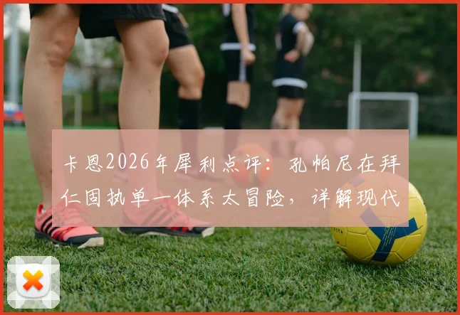 卡恩2026年犀利点评:孔帕尼在拜仁固执单一体系太冒险,详解现代足球多元战术为何是王道