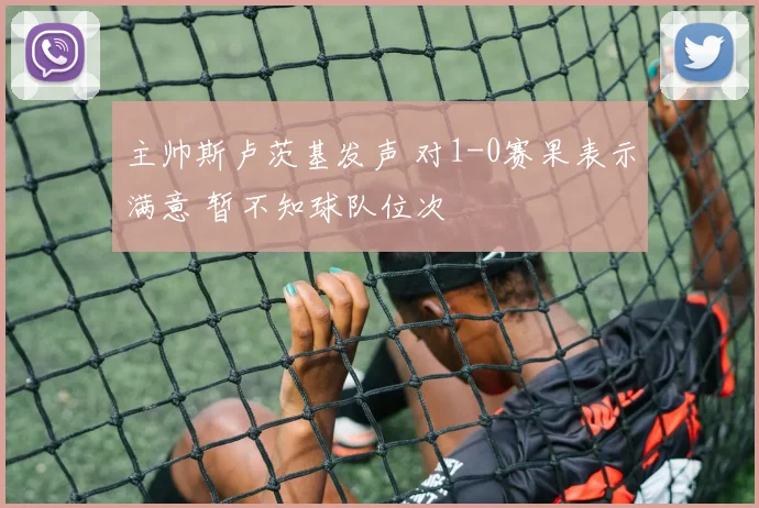 主帅斯卢茨基发声 对1-0赛果表示满意 暂不知球队位次