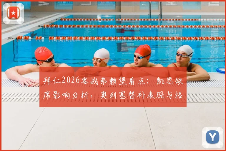 拜仁2026客战弗赖堡看点：凯恩缺席影响分析，奥利塞替补表现与格纳布里、迪亚斯首发作用全解读
