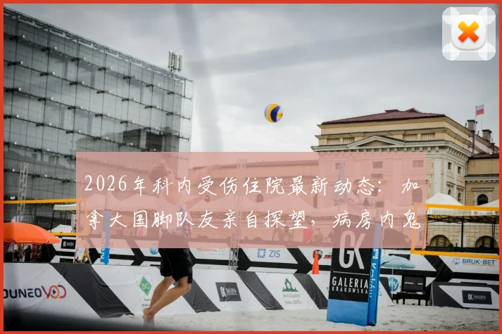 2026年科内受伤住院最新动态:加拿大国脚队友亲自探望,病房内鬼脸比耶合影曝光
