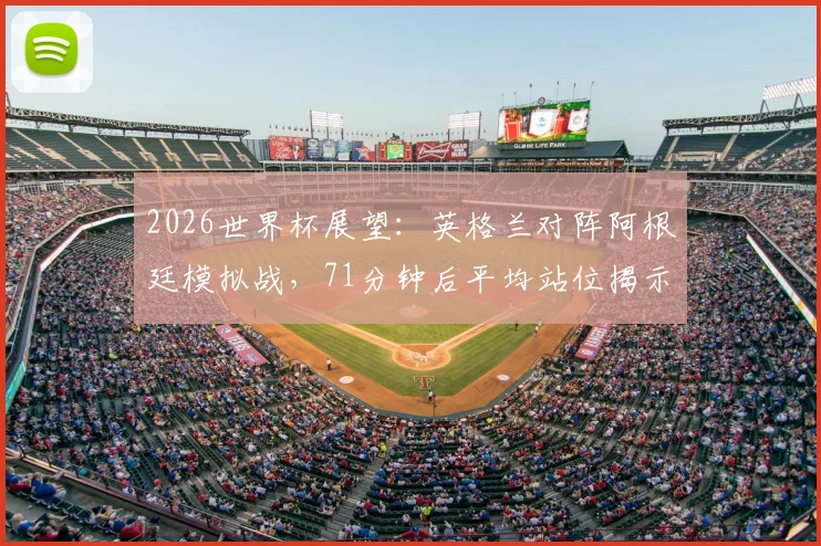 2026世界杯展望：英格兰对阵阿根廷模拟战，71分钟后平均站位揭示防守玄机，里斯·詹姆斯为何比皮克福德更靠后？