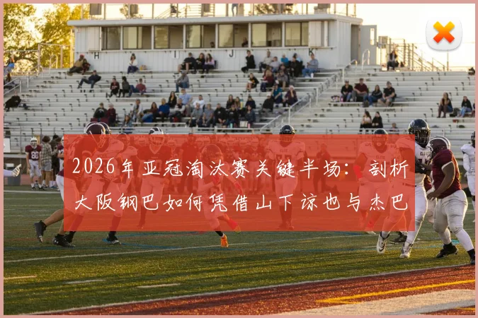 2026年亚冠淘汰赛关键半场：剖析大阪钢巴如何凭借山下谅也与杰巴里的进球，2-0锁定胜局击败曼谷联