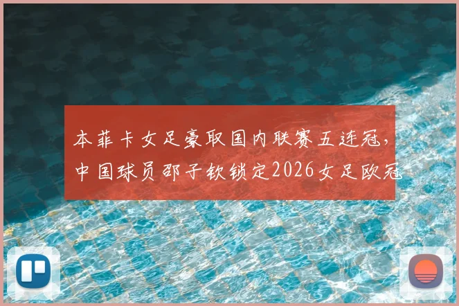 本菲卡女足豪取国内联赛五连冠,中国球员邵子钦锁定2026女足欧冠席位,附球队阵容深度解析与赛事前瞻