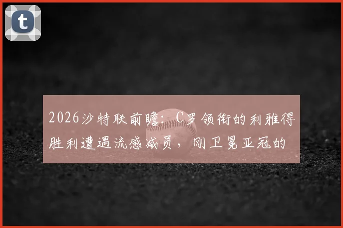 2026沙特联前瞻：C罗领衔的利雅得胜利遭遇流感减员，刚卫冕亚冠的吉达国民能否趁虚而入？