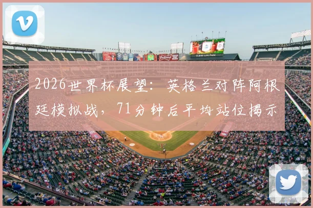 2026世界杯展望:英格兰对阵阿根廷模拟战,71分钟后平均站位揭示防守玄机,里斯·詹姆斯为何比皮克福德更靠后?
